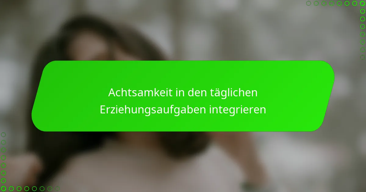 Achtsamkeit in den täglichen Erziehungsaufgaben integrieren