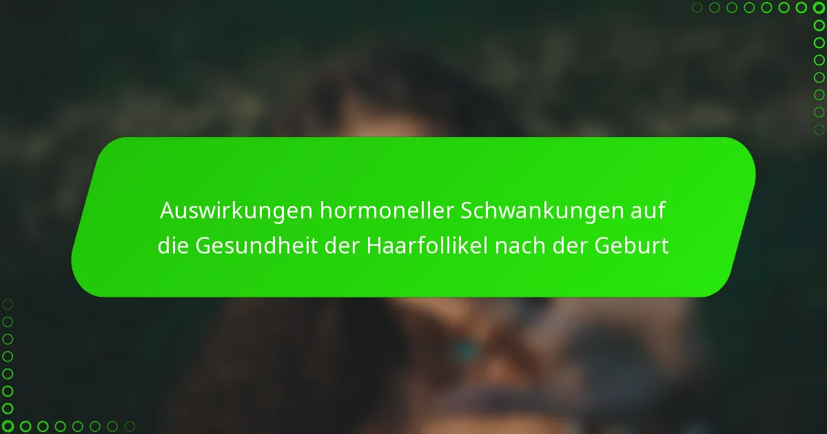 Auswirkungen hormoneller Schwankungen auf die Gesundheit der Haarfollikel nach der Geburt