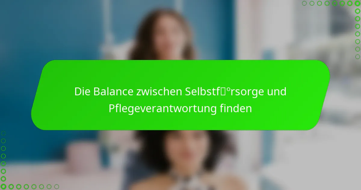 Die Balance zwischen Selbstfürsorge und Pflegeverantwortung finden