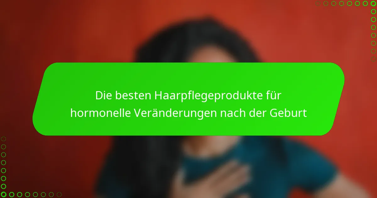 Die besten Haarpflegeprodukte für hormonelle Veränderungen nach der Geburt