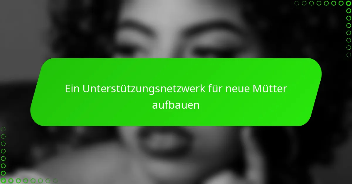 Ein Unterstützungsnetzwerk für neue Mütter aufbauen