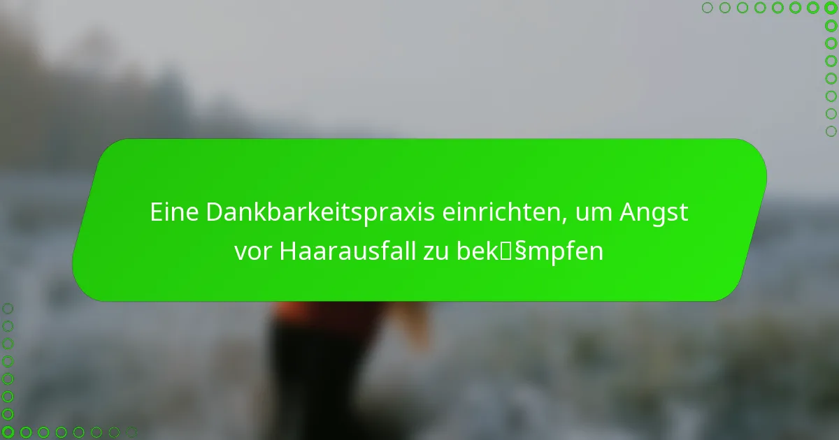 Eine Dankbarkeitspraxis einrichten, um Angst vor Haarausfall zu bekämpfen