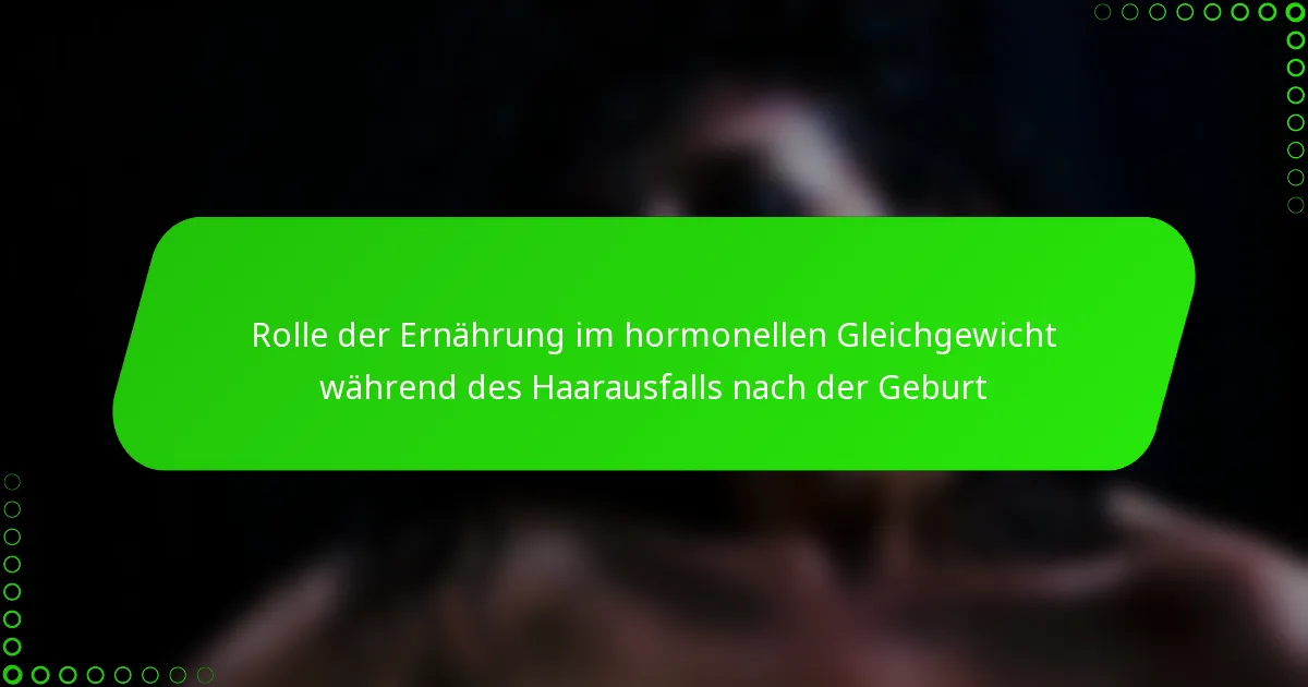 Rolle der Ernährung im hormonellen Gleichgewicht während des Haarausfalls nach der Geburt