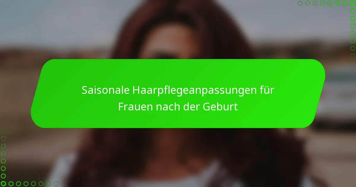 Saisonale Haarpflegeanpassungen für Frauen nach der Geburt