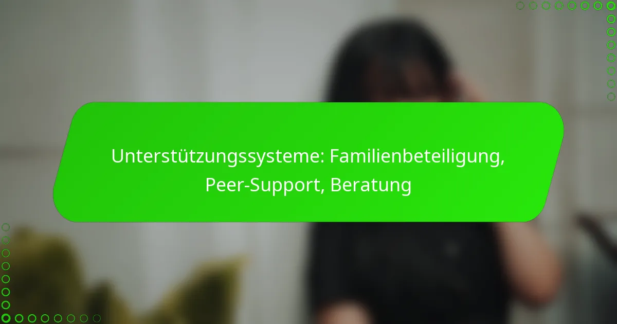 Unterstützungssysteme: Familienbeteiligung, Peer-Support, Beratung