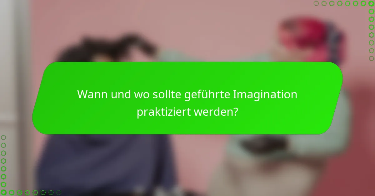 Wann und wo sollte geführte Imagination praktiziert werden?