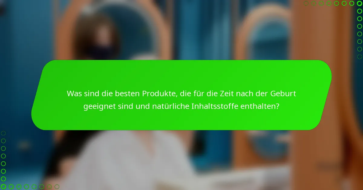 Was sind die besten Produkte, die für die Zeit nach der Geburt geeignet sind und natürliche Inhaltsstoffe enthalten?