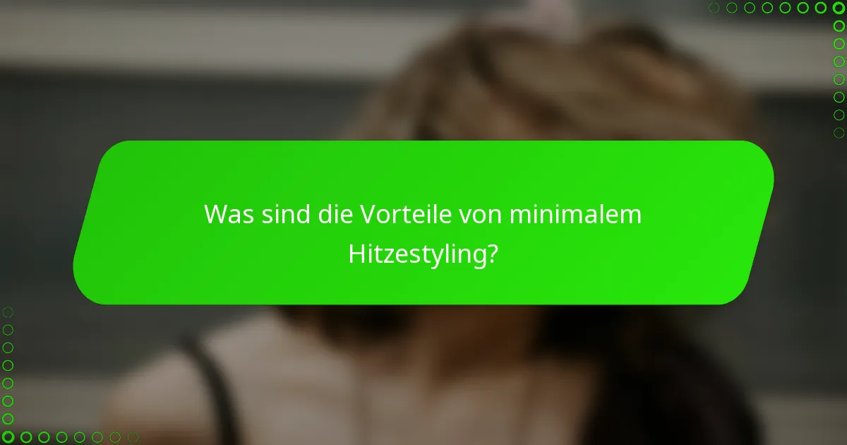 Was sind die Vorteile von minimalem Hitzestyling?