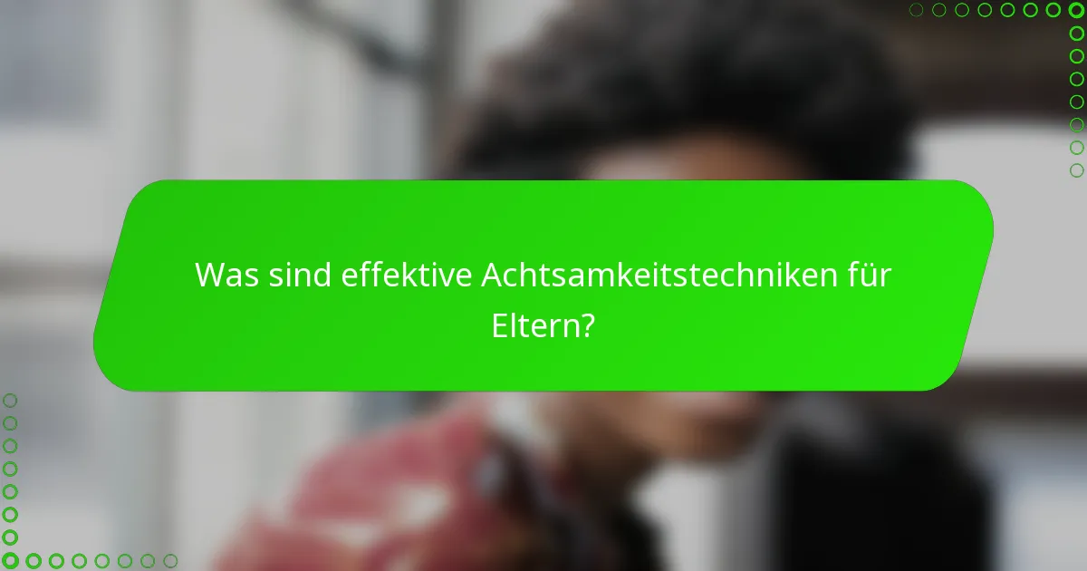 Was sind effektive Achtsamkeitstechniken für Eltern?