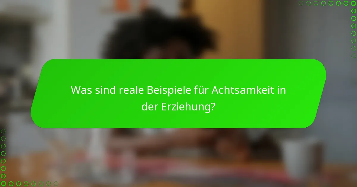 Was sind reale Beispiele für Achtsamkeit in der Erziehung?