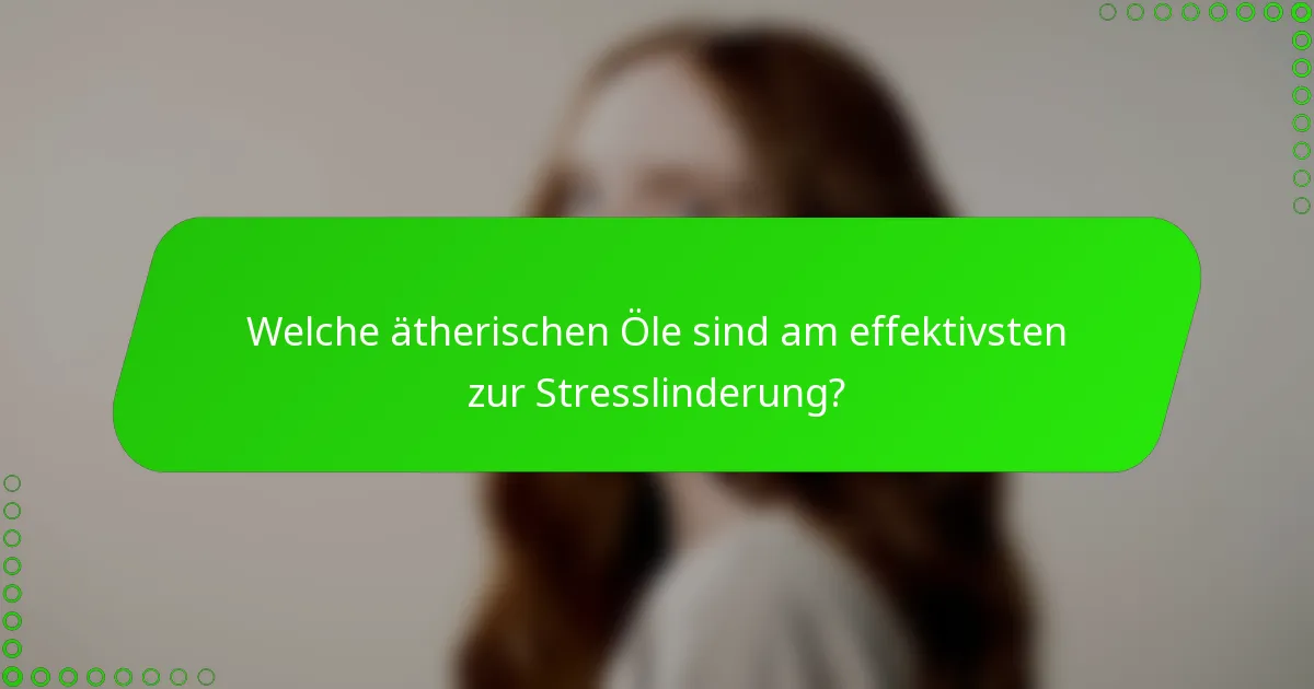 Welche ätherischen Öle sind am effektivsten zur Stresslinderung?