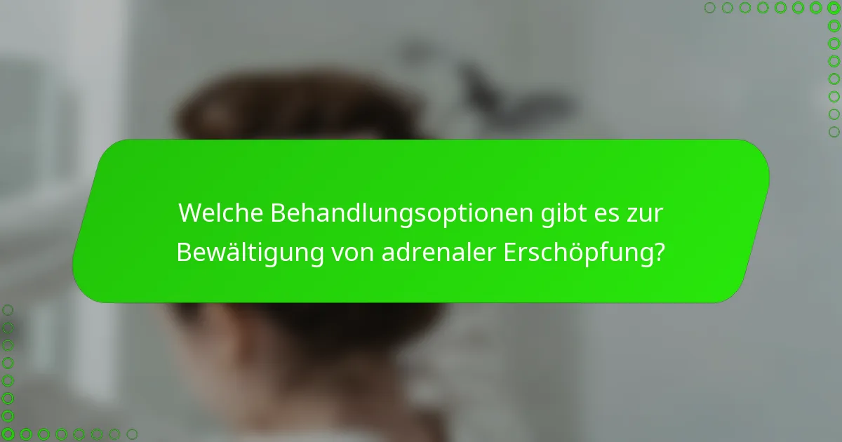 Welche Behandlungsoptionen gibt es zur Bewältigung von adrenaler Erschöpfung?