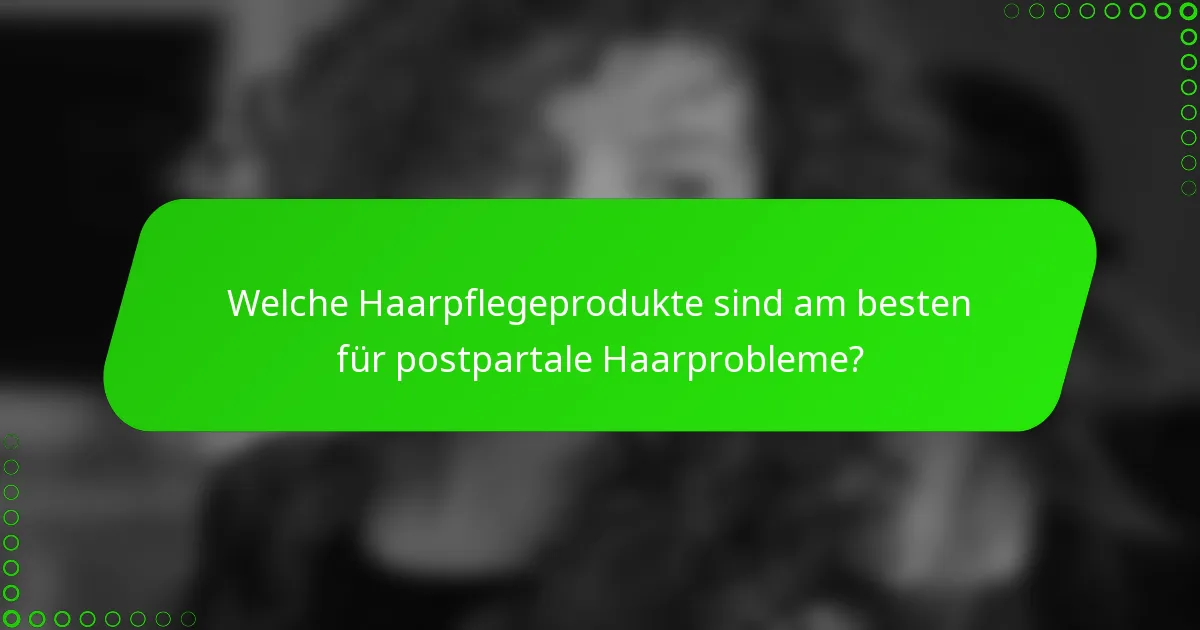 Welche Haarpflegeprodukte sind am besten für postpartale Haarprobleme?