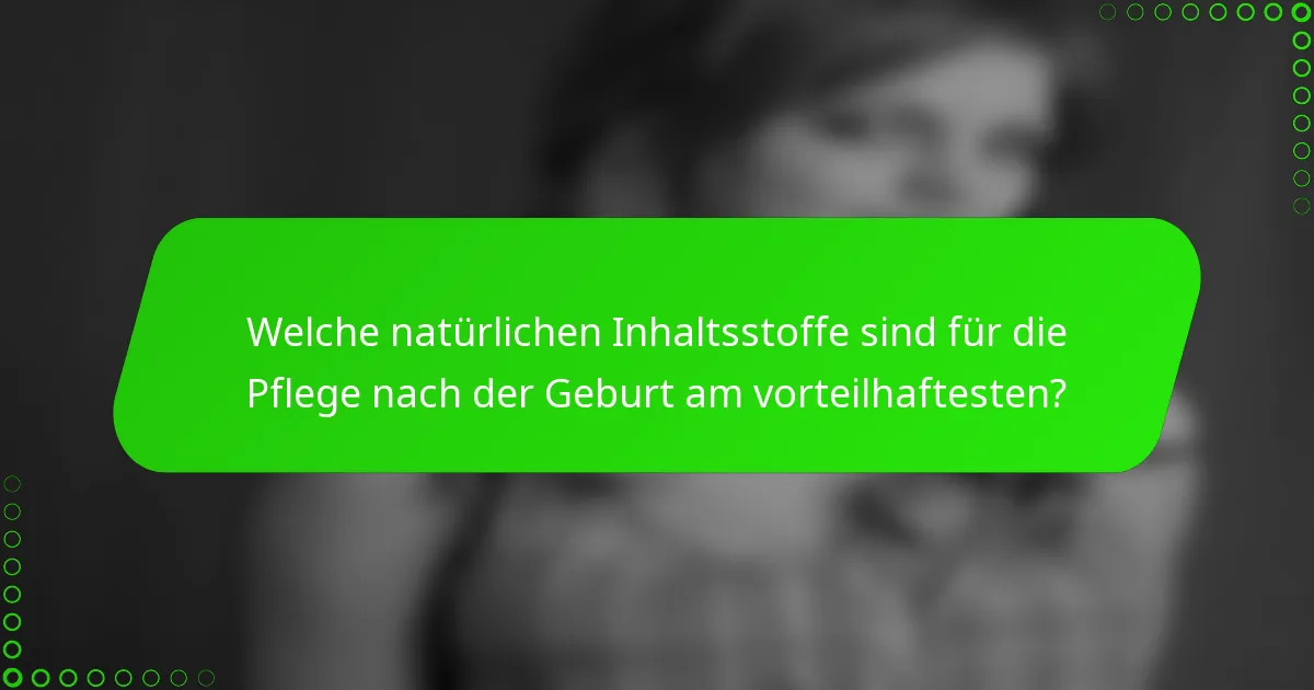 Welche natürlichen Inhaltsstoffe sind für die Pflege nach der Geburt am vorteilhaftesten?
