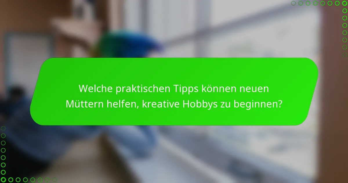 Welche praktischen Tipps können neuen Müttern helfen, kreative Hobbys zu beginnen?