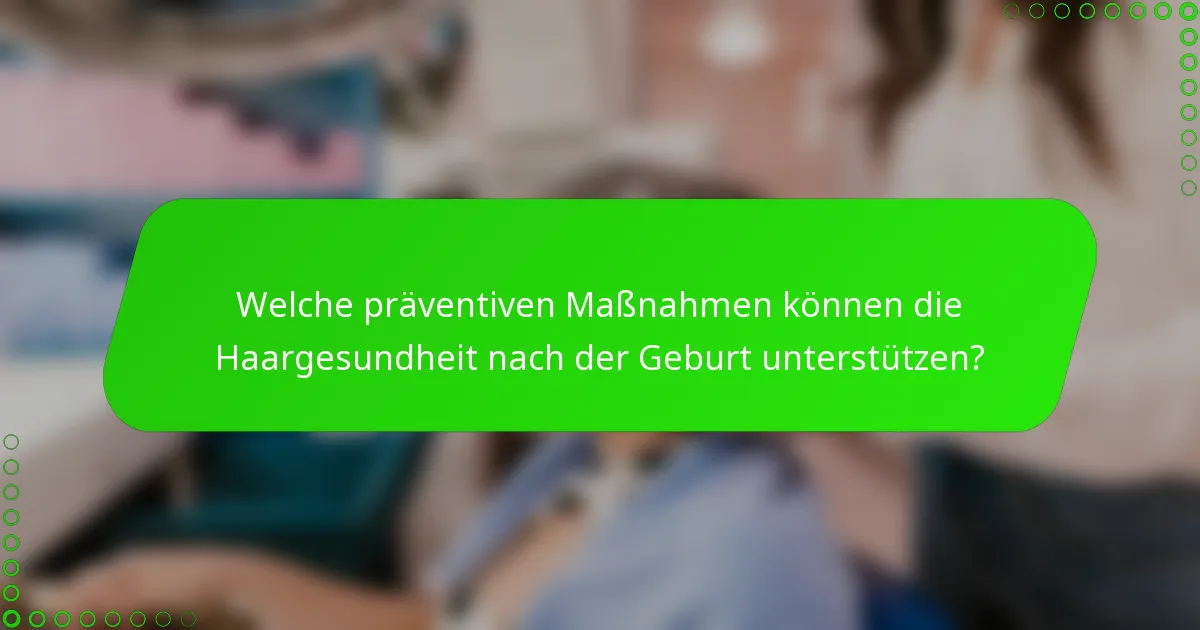 Welche präventiven Maßnahmen können die Haargesundheit nach der Geburt unterstützen?