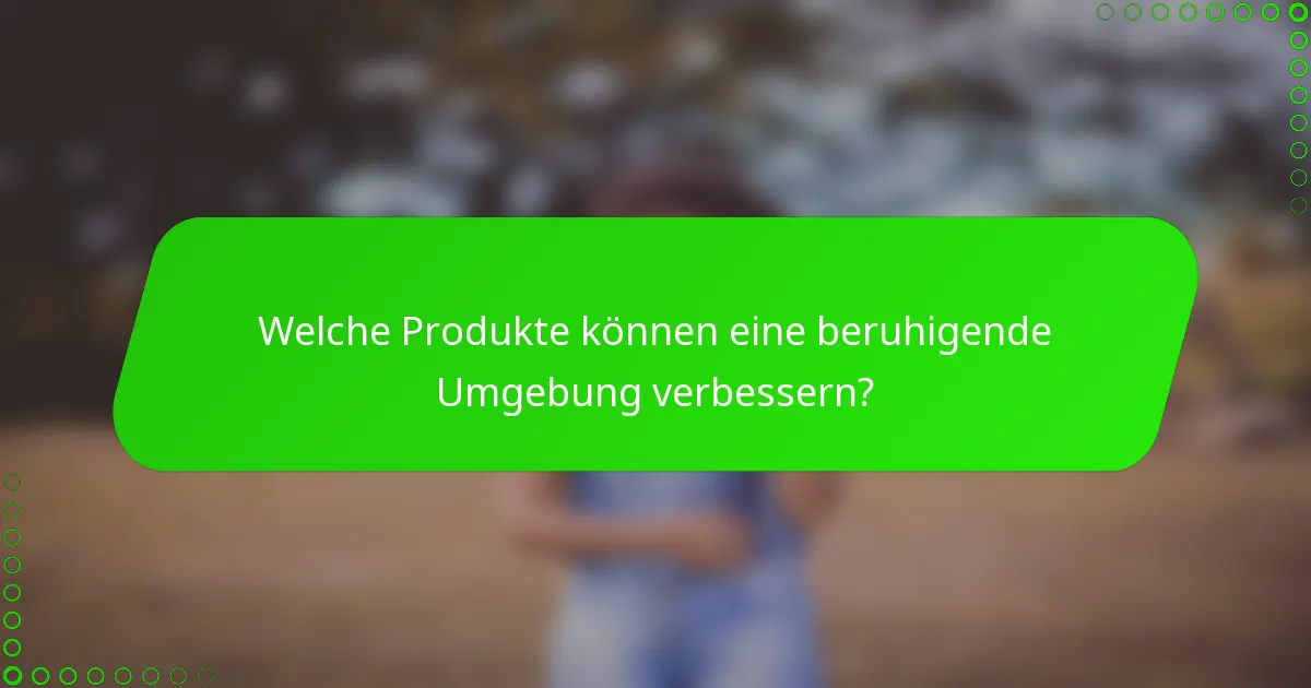 Welche Produkte können eine beruhigende Umgebung verbessern?
