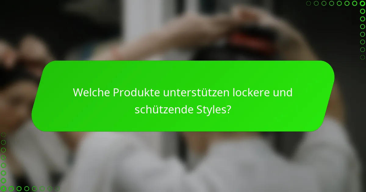 Welche Produkte unterstützen lockere und schützende Styles?