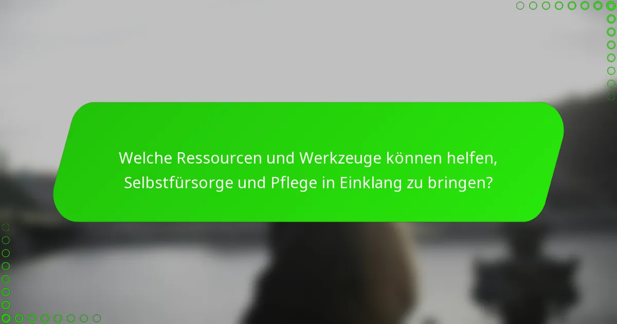 Welche Ressourcen und Werkzeuge können helfen, Selbstfürsorge und Pflege in Einklang zu bringen?