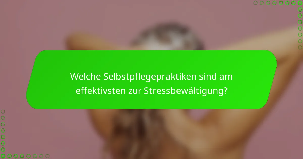 Welche Selbstpflegepraktiken sind am effektivsten zur Stressbewältigung?