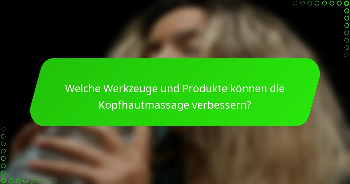 Welche Werkzeuge und Produkte können die Kopfhautmassage verbessern?