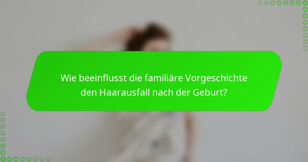 Wie beeinflusst die familiäre Vorgeschichte den Haarausfall nach der Geburt?
