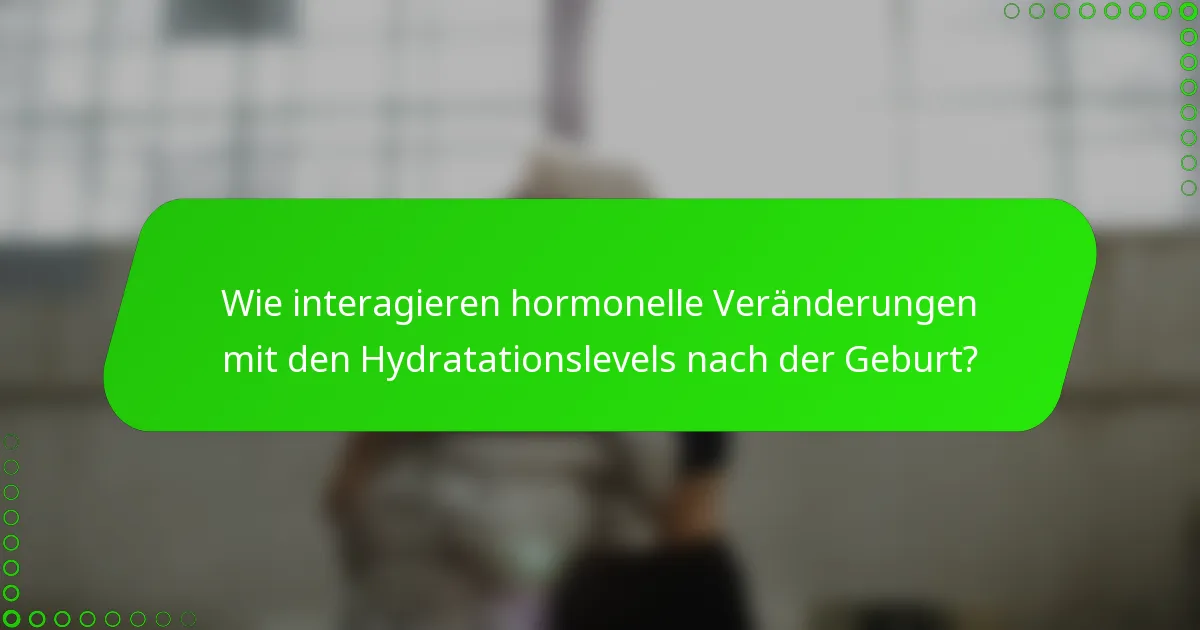 Wie interagieren hormonelle Veränderungen mit den Hydratationslevels nach der Geburt?