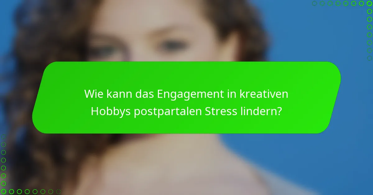 Wie kann das Engagement in kreativen Hobbys postpartalen Stress lindern?