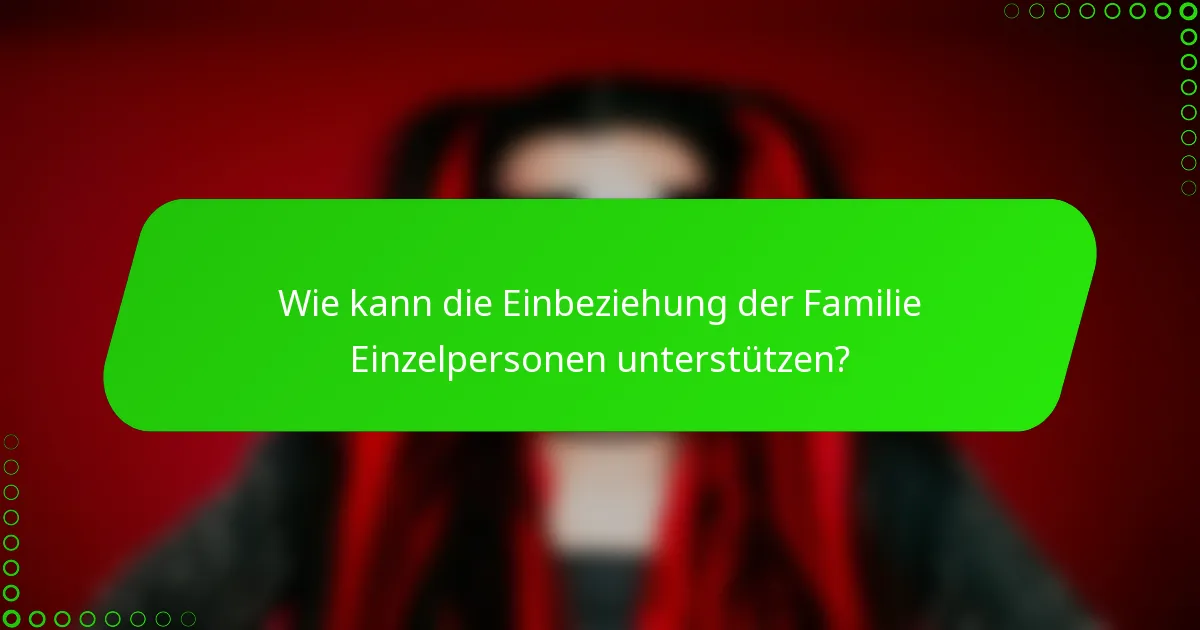 Wie kann die Einbeziehung der Familie Einzelpersonen unterstützen?