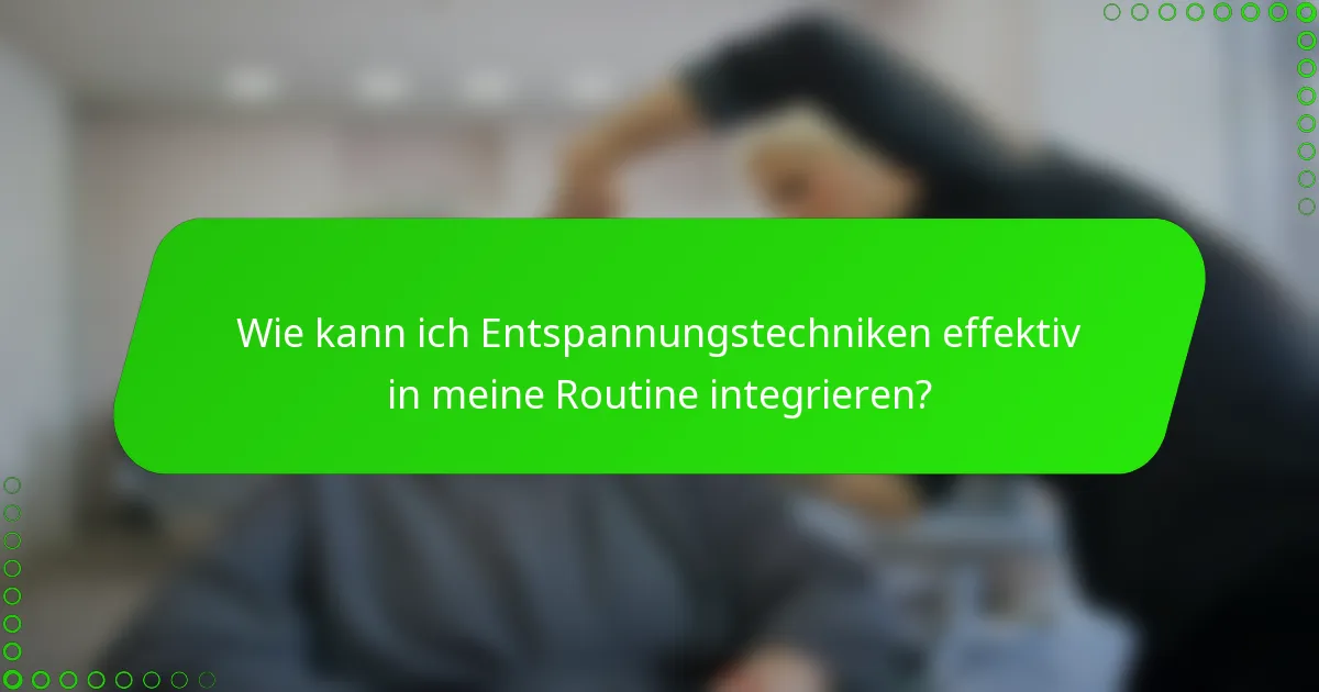 Wie kann ich Entspannungstechniken effektiv in meine Routine integrieren?