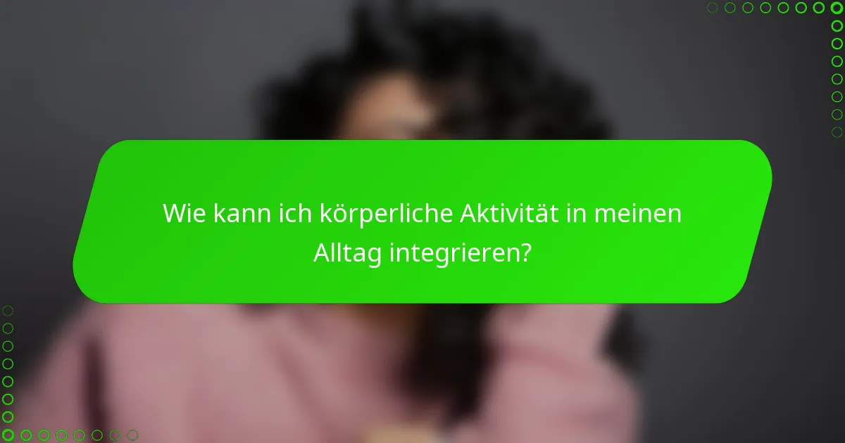 Wie kann ich körperliche Aktivität in meinen Alltag integrieren?