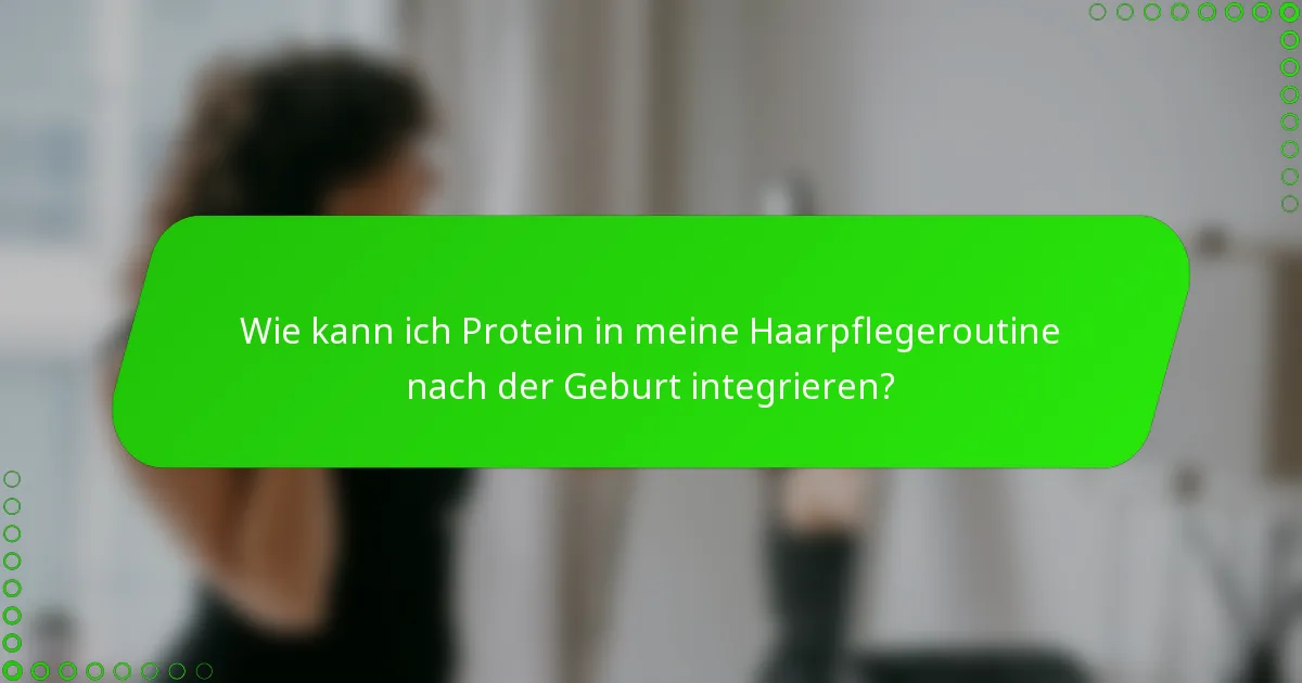 Wie kann ich Protein in meine Haarpflegeroutine nach der Geburt integrieren?