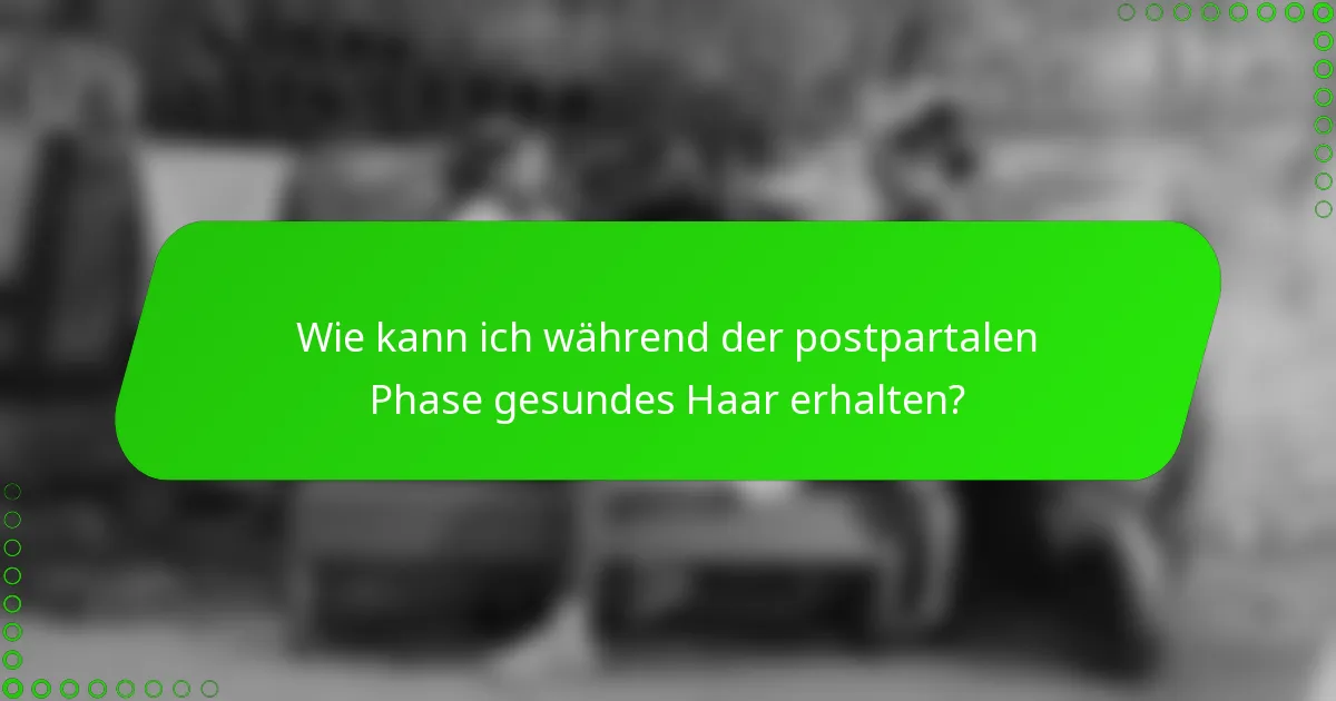 Wie kann ich während der postpartalen Phase gesundes Haar erhalten?