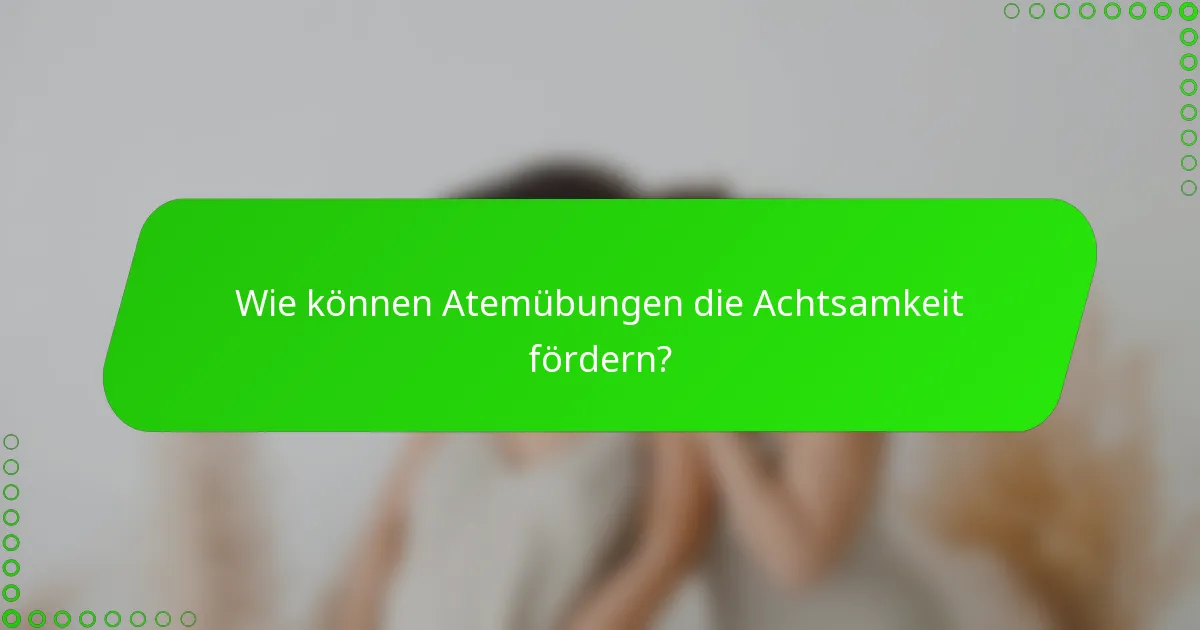 Wie können Atemübungen die Achtsamkeit fördern?