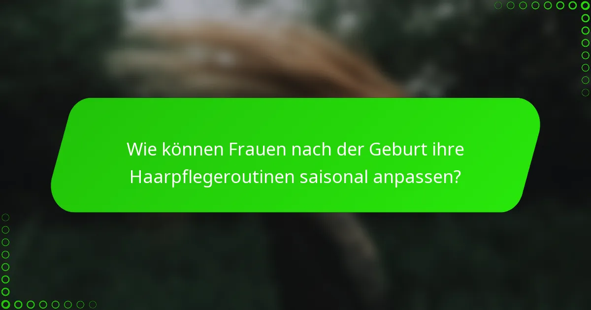 Wie können Frauen nach der Geburt ihre Haarpflegeroutinen saisonal anpassen?