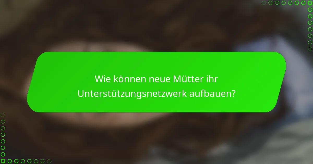 Wie können neue Mütter ihr Unterstützungsnetzwerk aufbauen?