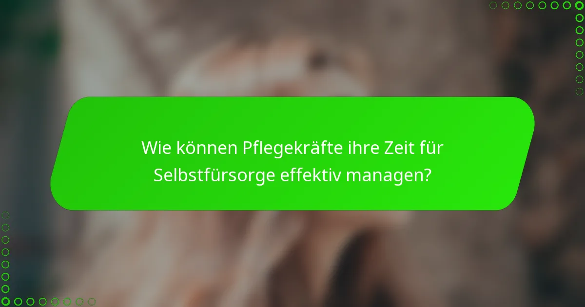 Wie können Pflegekräfte ihre Zeit für Selbstfürsorge effektiv managen?