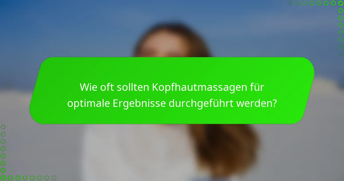 Wie oft sollten Kopfhautmassagen für optimale Ergebnisse durchgeführt werden?