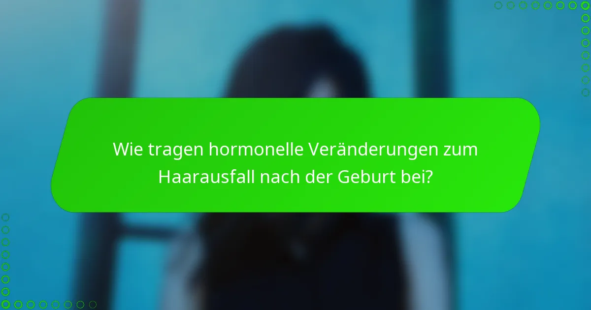 Wie tragen hormonelle Veränderungen zum Haarausfall nach der Geburt bei?
