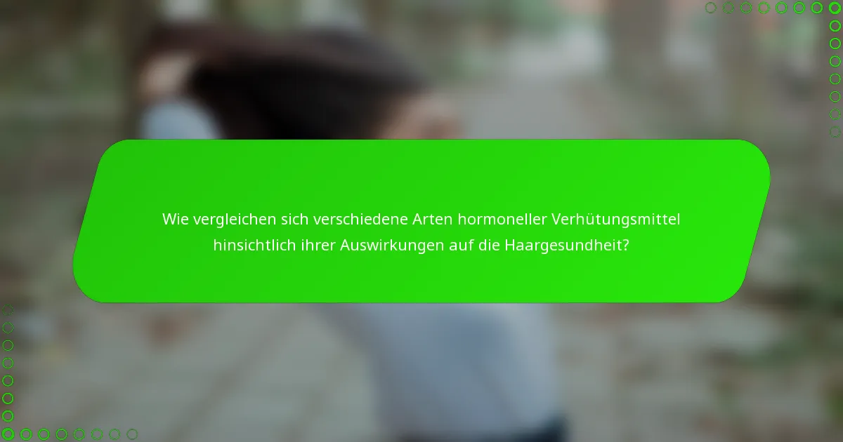 Wie vergleichen sich verschiedene Arten hormoneller Verhütungsmittel hinsichtlich ihrer Auswirkungen auf die Haargesundheit?