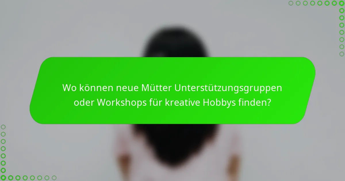 Wo können neue Mütter Unterstützungsgruppen oder Workshops für kreative Hobbys finden?
