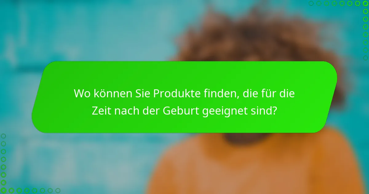 Wo können Sie Produkte finden, die für die Zeit nach der Geburt geeignet sind?